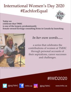 Poster: "International Women's Day 2020 #EachforEqual" Today we celebrate that TMHC is one of the largest, predominantly female-owned heritage consulting firms in Canada by launching: In her own words... a series that celebrates the contributions of women at TMHC through personal accounts of their aspirations, career successes and challenges. #IWD2020" An image shows Holly Martelle, Founder and Principal of TMHC
